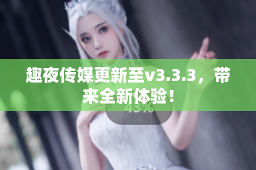 趣夜传媒更新至v3.3.3，带来全新体验！