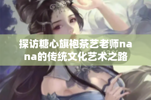 探访糖心旗袍茶艺老师nana的传统文化艺术之路