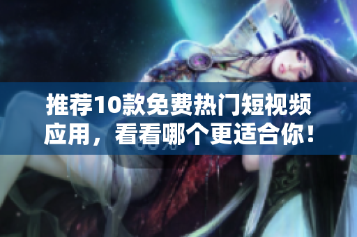 推荐10款免费热门短视频应用，看看哪个更适合你！