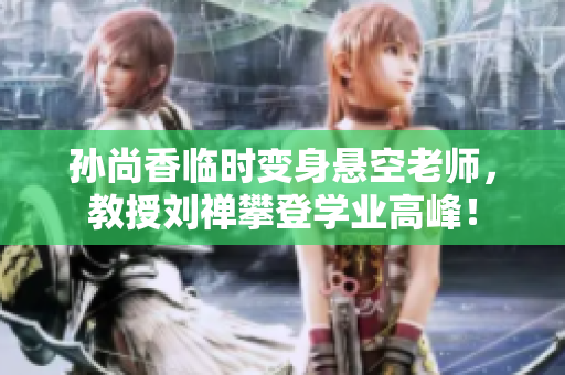 孙尚香临时变身悬空老师，教授刘禅攀登学业高峰！