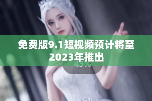 免费版9.1短视频预计将至2023年推出