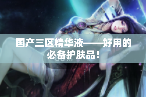 国产三区精华液——好用的必备护肤品！