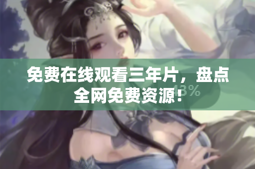 免费在线观看三年片，盘点全网免费资源！