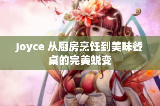 Joyce 从厨房烹饪到美味餐桌的完美蜕变