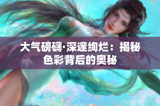 大气磅礴·深邃绚烂：揭秘色彩背后的奥秘