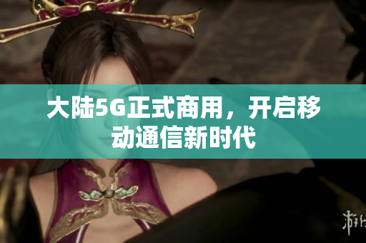大陆5G正式商用，开启移动通信新时代