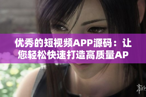 优秀的短视频APP源码：让您轻松快速打造高质量APP