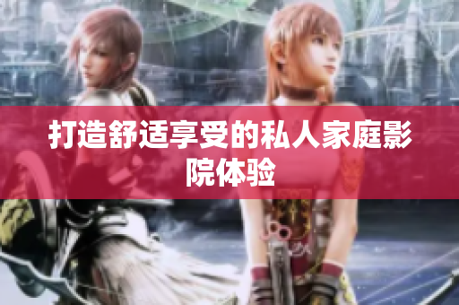 打造舒适享受的私人家庭影院体验