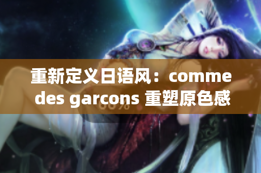 重新定义日语风：comme des garcons 重塑原色感