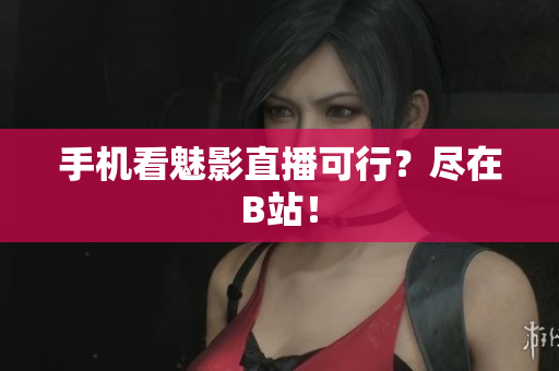 手机看魅影直播可行？尽在B站！