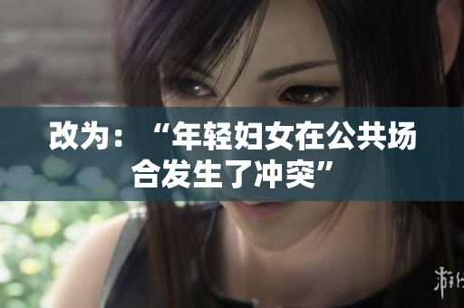 改为：“年轻妇女在公共场合发生了冲突”