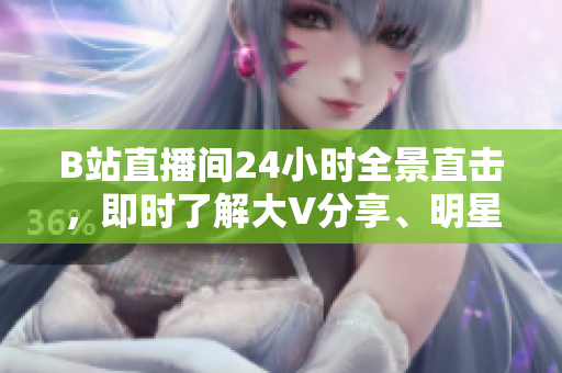 B站直播间24小时全景直击，即时了解大V分享、明星同框、航拍风光！