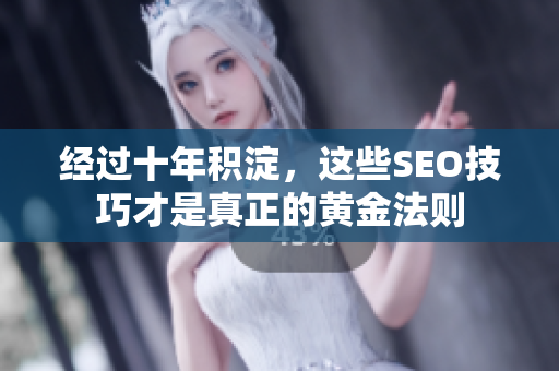 经过十年积淀，这些SEO技巧才是真正的黄金法则
