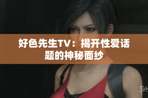 好色先生TV：揭开性爱话题的神秘面纱
