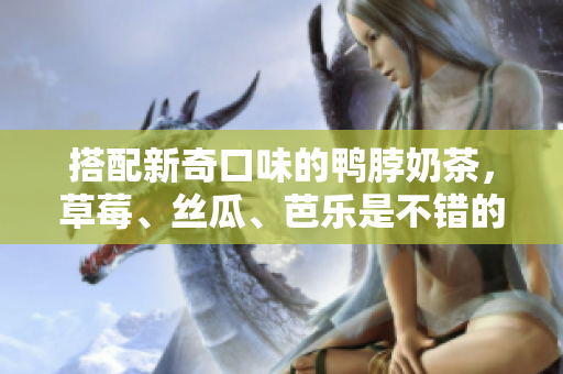 搭配新奇口味的鸭脖奶茶，草莓、丝瓜、芭乐是不错的选择