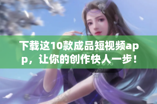 下载这10款成品短视频app，让你的创作快人一步！