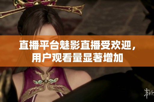 直播平台魅影直播受欢迎，用户观看量显著增加