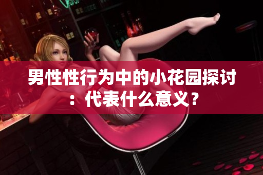 男性性行为中的小花园探讨：代表什么意义？
