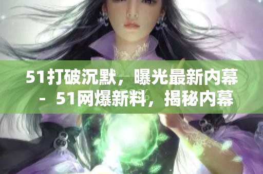 51打破沉默，曝光最新内幕  -  51网爆新料，揭秘内幕