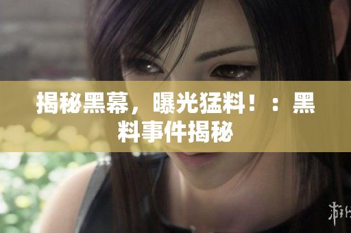 揭秘黑幕，曝光猛料！：黑料事件揭秘