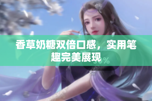香草奶糖双倍口感，实用笔趣完美展现