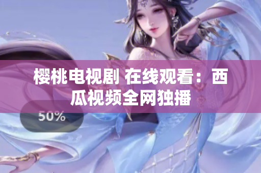樱桃电视剧 在线观看：西瓜视频全网独播