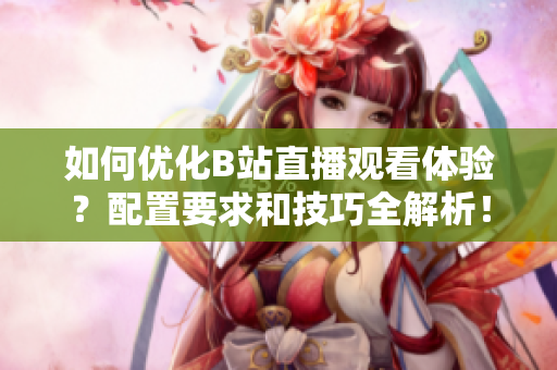 如何优化B站直播观看体验？配置要求和技巧全解析！