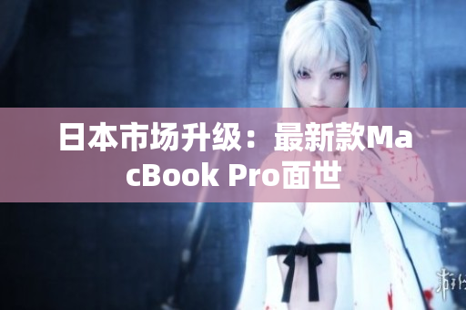日本市场升级：最新款MacBook Pro面世