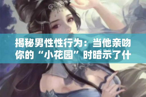 揭秘男性性行为：当他亲吻你的“小花园”时暗示了什么？
