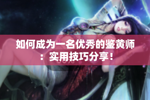 如何成为一名优秀的鉴黄师：实用技巧分享！