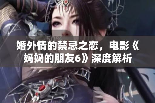 婚外情的禁忌之恋，电影《妈妈的朋友6》深度解析