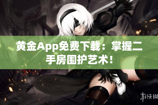 黄金App免费下载：掌握二手房围护艺术！