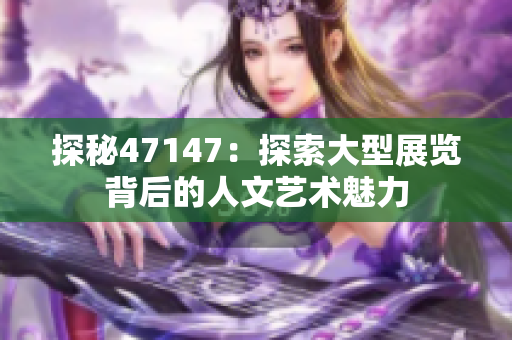 探秘47147：探索大型展览背后的人文艺术魅力