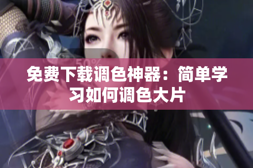 免费下载调色神器：简单学习如何调色大片