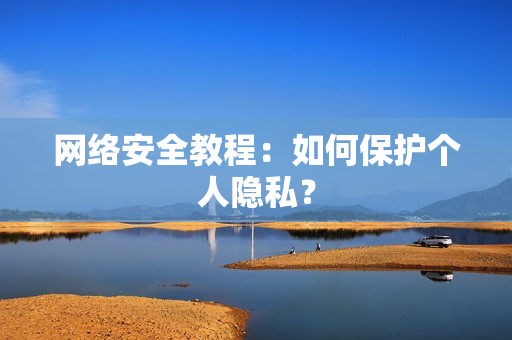 网络安全教程：如何保护个人隐私？