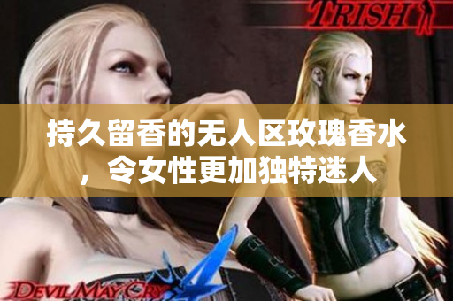 持久留香的无人区玫瑰香水，令女性更加独特迷人