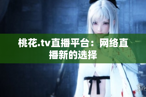 桃花.tv直播平台：网络直播新的选择