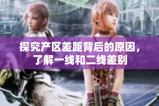 探究产区差距背后的原因，了解一线和二线差别