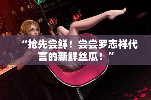 “抢先尝鲜！尝尝罗志祥代言的新鲜丝瓜！”