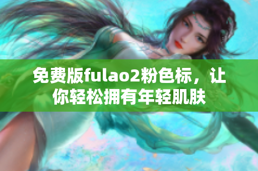 免费版fulao2粉色标，让你轻松拥有年轻肌肤