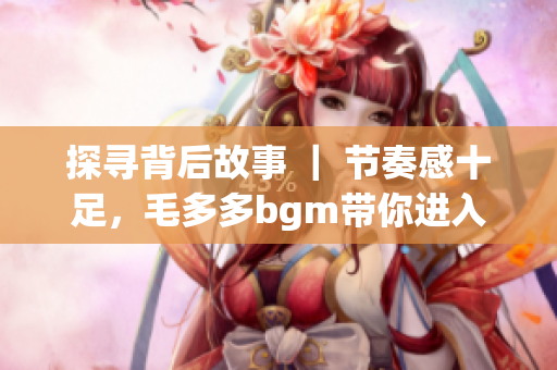 探寻背后故事 ｜ 节奏感十足，毛多多bgm带你进入音乐世界