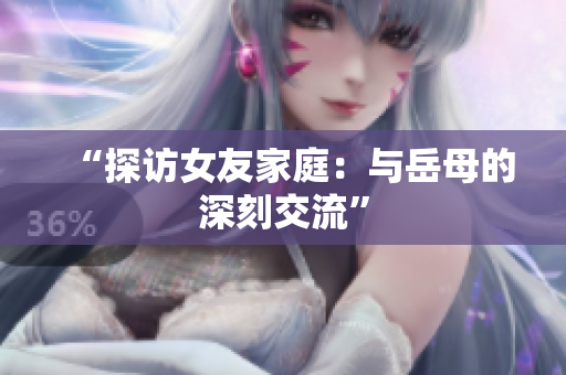 “探访女友家庭：与岳母的深刻交流”