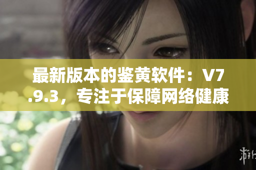 最新版本的鉴黄软件：V7.9.3，专注于保障网络健康