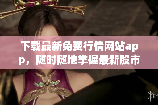 下载最新免费行情网站app，随时随地掌握最新股市走势