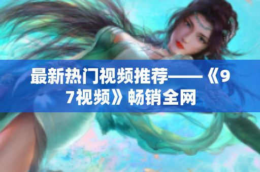 最新热门视频推荐——《97视频》畅销全网