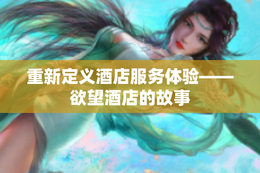 重新定义酒店服务体验——欲望酒店的故事