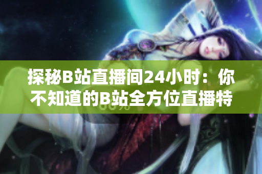 探秘B站直播间24小时：你不知道的B站全方位直播特色