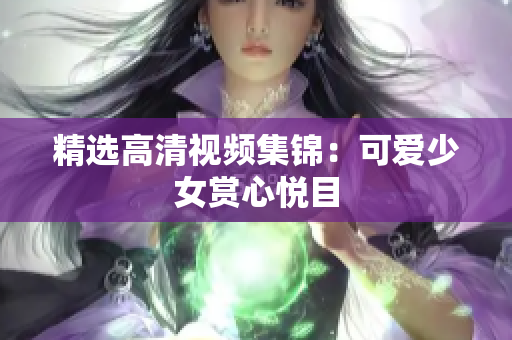 精选高清视频集锦：可爱少女赏心悦目
