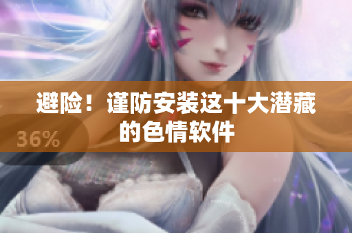 避险！谨防安装这十大潜藏的色情软件