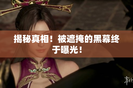 揭秘真相！被遮掩的黑幕终于曝光！